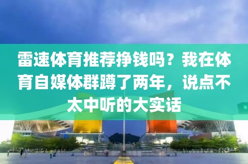 雷速体育推荐挣钱吗?我在体育自媒体群蹲了两年,说点不太中听的大实话