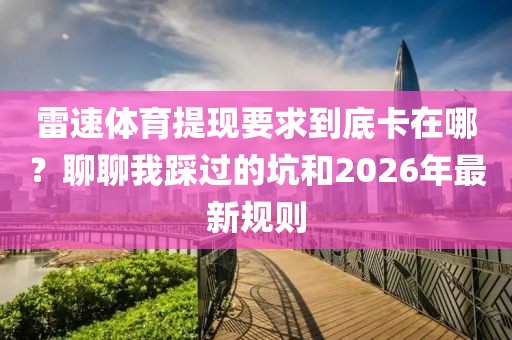雷速体育提现要求到底卡在哪？聊聊我踩过的坑和2026年最新规则