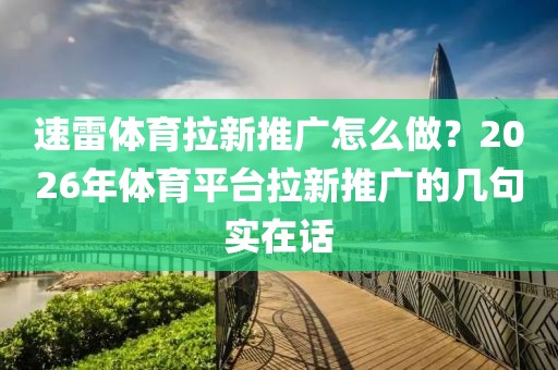 速雷体育拉新推广怎么做?2026年体育平台拉新推广的几句实在话