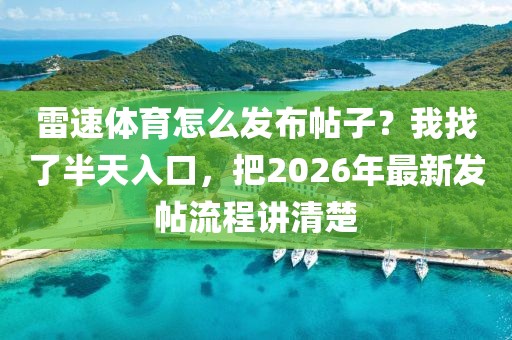 雷速体育怎么发布帖子?我找了半天入口,把2026年最新发帖流程讲清楚