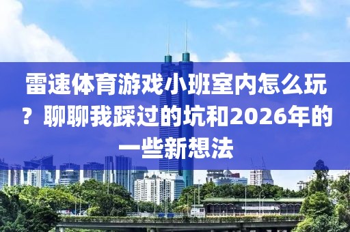雷速体育游戏小班室内怎么玩？聊聊我踩过的坑和2026年的一些新想法