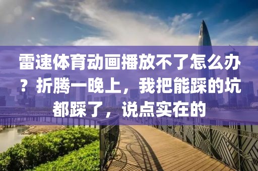 雷速体育动画播放不了怎么办？折腾一晚上，我把能踩的坑都踩了，说点实在的