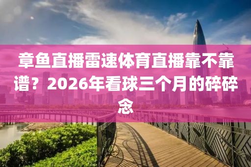 章鱼直播雷速体育直播靠不靠谱？2026年看球三个月的碎碎念