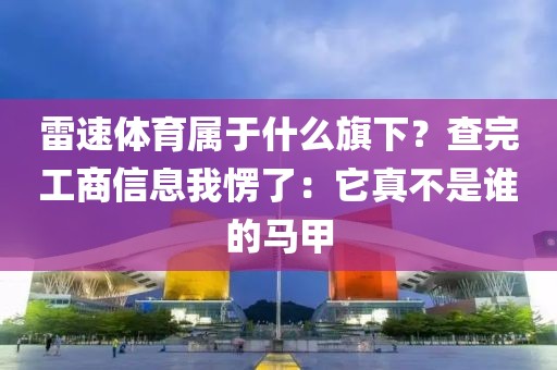 雷速体育属于什么旗下？查完工商信息我愣了：它真不是谁的马甲