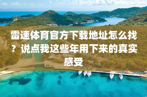 雷速体育官方下载地址怎么找？说点我这些年用下来的真实感受