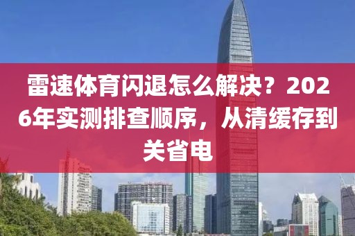雷速体育闪退怎么解决？2026年实测排查顺序，从清缓存到关省电