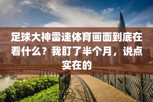 足球大神雷速体育画面到底在看什么?我盯了半个月,说点实在的
