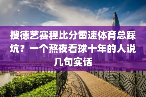 搜德艺赛程比分雷速体育总踩坑?一个熬夜看球十年的人说几句实话