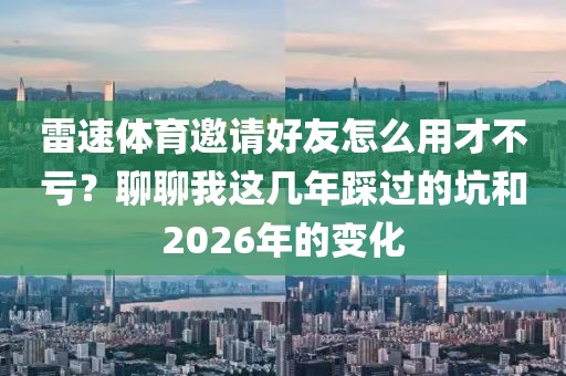 雷速体育邀请好友怎么用才不亏？聊聊我这几年踩过的坑和2026年的变化
