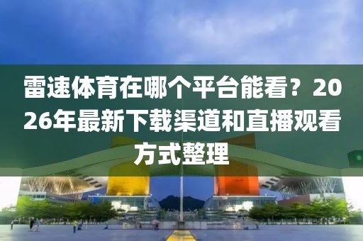 雷速体育在哪个平台能看?2026年最新下载渠道和直播观看方式整理