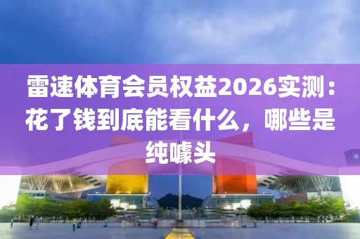 雷速体育会员权益2026实测：花了钱到底能看什么，哪些是纯噱头
