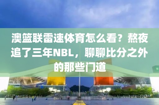 澳篮联雷速体育怎么看？熬夜追了三年NBL，聊聊比分之外的那些门道