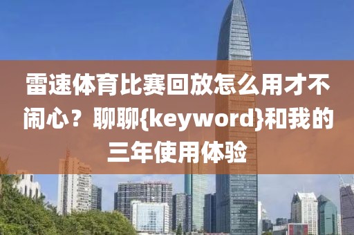 雷速体育比赛回放怎么用才不闹心？聊聊{keyword}和我的三年使用体验