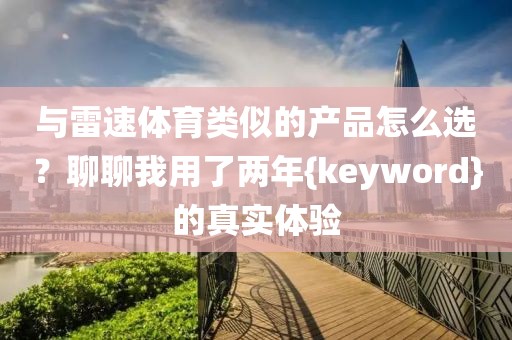 与雷速体育类似的产品怎么选？聊聊我用了两年{keyword}的真实体验