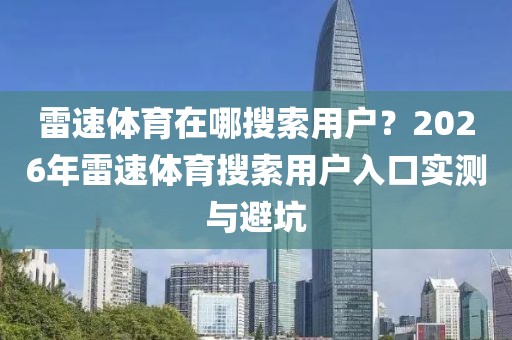雷速体育在哪搜索用户？2026年雷速体育搜索用户入口实测与避坑