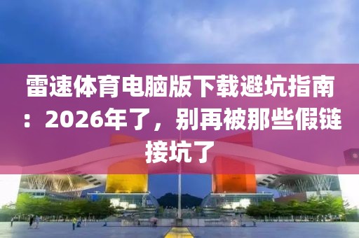 雷速体育电脑版下载避坑指南：2026年了，别再被那些假链接坑了