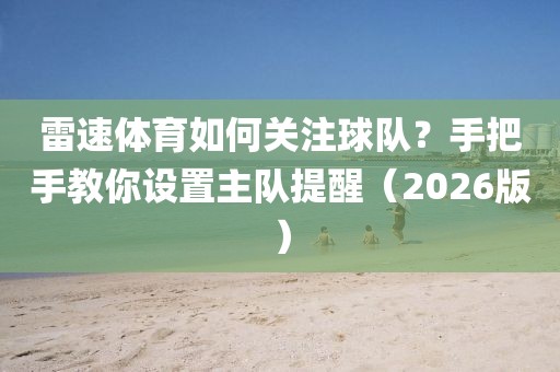 雷速体育如何关注球队？手把手教你设置主队提醒（2026版）