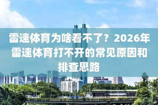 雷速体育为啥看不了？2026年雷速体育打不开的常见原因和排查思路