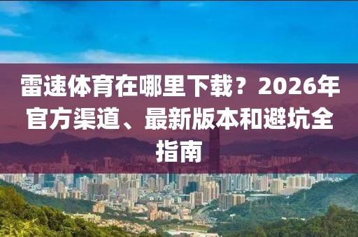 雷速体育在哪里下载？2026年官方渠道、最新版本和避坑全指南