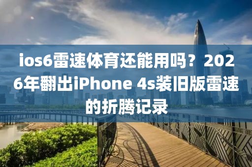ios6雷速体育还能用吗？2026年翻出iPhone 4s装旧版雷速的折腾记录