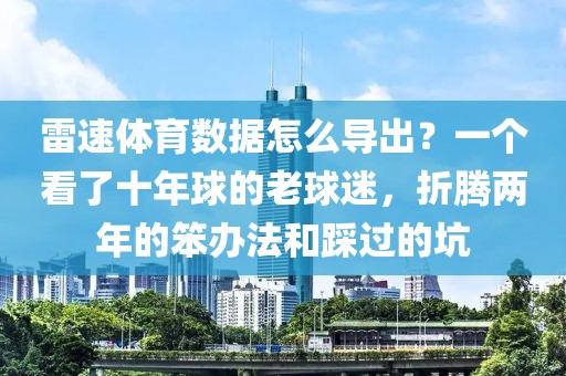 雷速体育数据怎么导出？一个看了十年球的老球迷，折腾两年的笨办法和踩过的坑