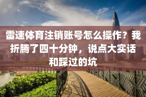 雷速体育注销账号怎么操作？我折腾了四十分钟，说点大实话和踩过的坑