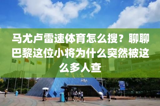 马尤卢雷速体育怎么搜？聊聊巴黎这位小将为什么突然被这么多人查