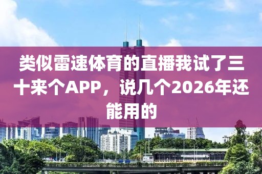 类似雷速体育的直播我试了三十来个APP,说几个2026年还能用的