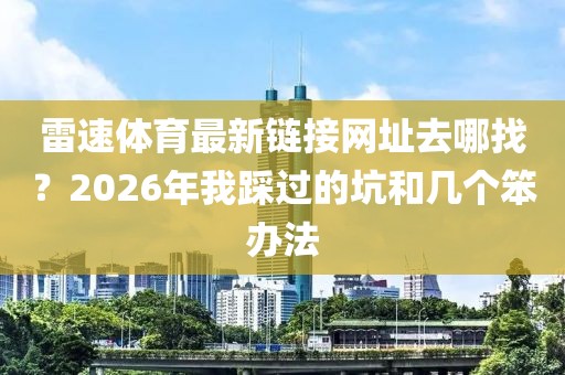 雷速体育最新链接网址去哪找？2026年我踩过的坑和几个笨办法