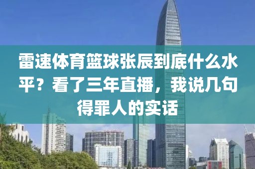 雷速体育篮球张辰到底什么水平？看了三年直播，我说几句得罪人的实话