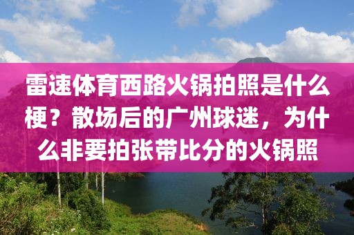 雷速体育西路火锅拍照是什么梗？散场后的广州球迷，为什么非要拍张带比分的火锅照