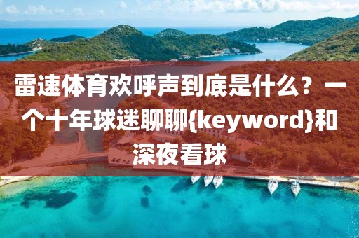 雷速体育欢呼声到底是什么?一个十年球迷聊聊{keyword}和深夜看球