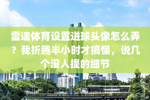雷速体育设置进球头像怎么弄?我折腾半小时才搞懂,说几个没人提的细节