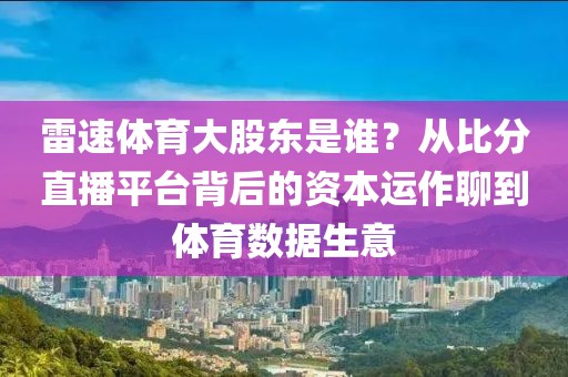 雷速体育大股东是谁？从比分直播平台背后的资本运作聊到体育数据生意