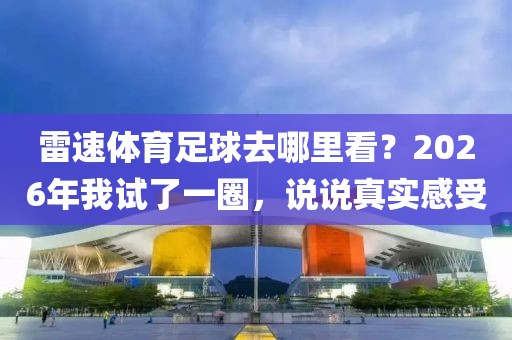 雷速体育足球去哪里看？2026年我试了一圈，说说真实感受