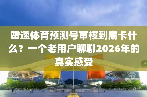 雷速体育预测号审核到底卡什么?一个老用户聊聊2026年的真实感受