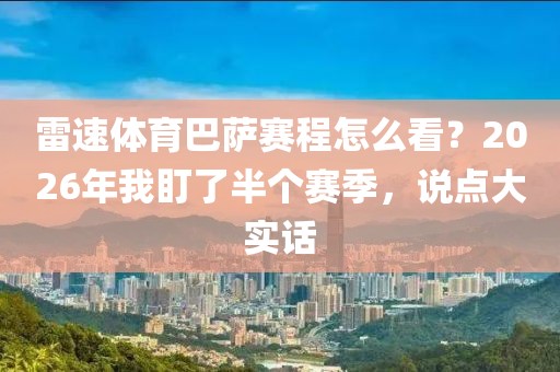 雷速体育巴萨赛程怎么看?2026年我盯了半个赛季,说点大实话