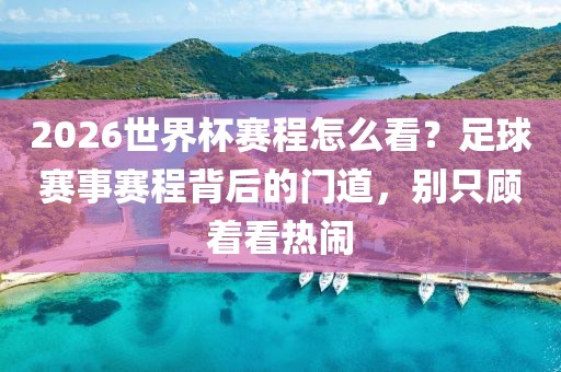 2026世界杯赛程怎么看?足球赛事赛程背后的门道,别只顾着看热闹