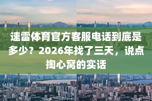 速雷体育官方客服电话到底是多少？2026年找了三天，说点掏心窝的实话