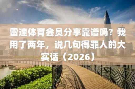 雷速体育会员分享靠谱吗？我用了两年，说几句得罪人的大实话（2026）