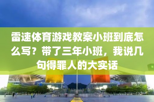 雷速体育游戏教案小班到底怎么写?带了三年小班,我说几句得罪人的大实话