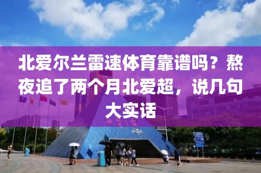 北爱尔兰雷速体育靠谱吗？熬夜追了两个月北爱超，说几句大实话