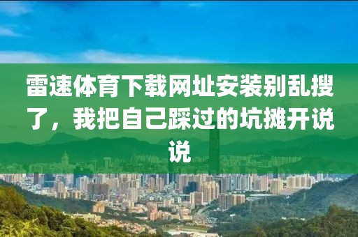 雷速体育下载网址安装别乱搜了，我把自己踩过的坑摊开说说