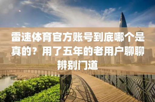 雷速体育官方账号到底哪个是真的？用了五年的老用户聊聊辨别门道