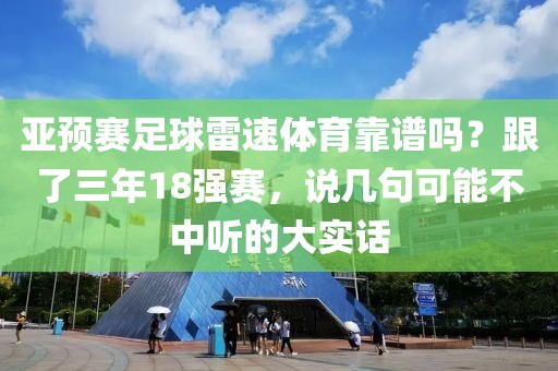 亚预赛足球雷速体育靠谱吗？跟了三年18强赛，说几句可能不中听的大实话