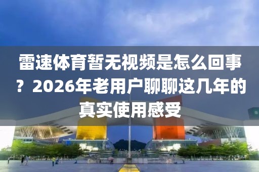 雷速体育暂无视频是怎么回事？2026年老用户聊聊这几年的真实使用感受