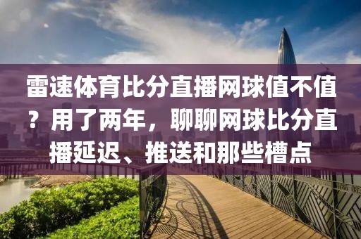 雷速体育比分直播网球值不值？用了两年，聊聊网球比分直播延迟、推送和那些槽点