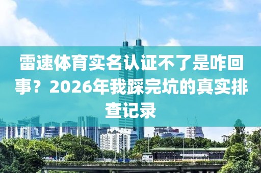 雷速体育实名认证不了是咋回事?2026年我踩完坑的真实排查记录