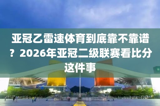 亚冠乙雷速体育到底靠不靠谱?2026年亚冠二级联赛看比分这件事