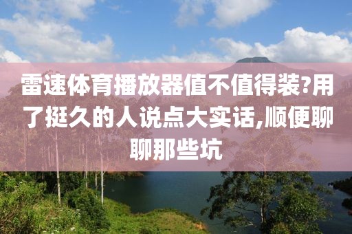 雷速体育播放器值不值得装?用了挺久的人说点大实话,顺便聊聊那些坑